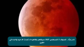 نادر جدًا.. كسوف 2 أغسطس 2027 سيظهر بظاهرة لا تحدث إلا مرة واحدة في القرن